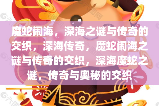 魔蛇闹海，深海之谜与传奇的交织，深海传奇，魔蛇闹海之谜与传奇的交织，深海魔蛇之谜，传奇与奥秘的交织