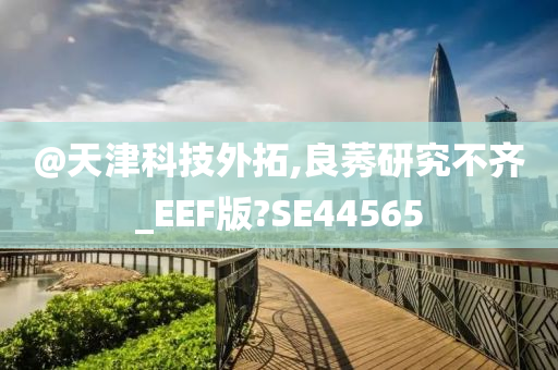 @天津科技外拓,良莠研究不齐_EEF版?SE44565