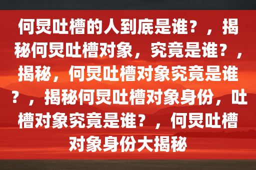 何炅吐槽的人到底是谁？，揭秘何炅吐槽对象，究竟是谁？，揭秘，何炅吐槽对象究竟是谁？，揭秘何炅吐槽对象身份，吐槽对象究竟是谁？，何炅吐槽对象身份大揭秘