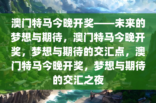 澳门特马今晚开奖——未来的梦想与期待，澳门特马今晚开奖，梦想与期待的交汇点，澳门特马今晚开奖，梦想与期待的交汇之夜