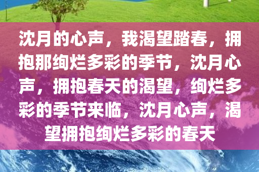 沈月的心声，我渴望踏春，拥抱那绚烂多彩的季节，沈月心声，拥抱春天的渴望，绚烂多彩的季节来临，沈月心声，渴望拥抱绚烂多彩的春天