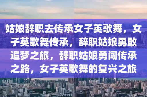 姑娘辞职去传承女子英歌舞，女子英歌舞传承，辞职姑娘勇敢追梦之旅，辞职姑娘勇闯传承之路，女子英歌舞的复兴之旅