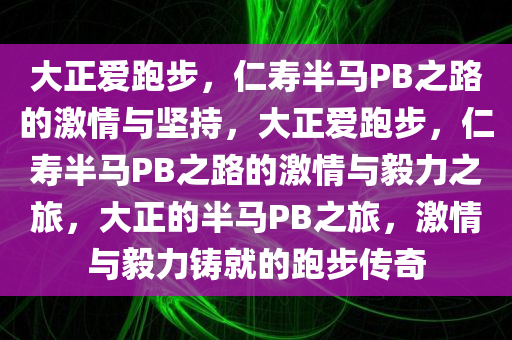 大正爱跑步，仁寿半马PB之路的激情与坚持，大正爱跑步，仁寿半马PB之路的激情与毅力之旅，大正的半马PB之旅，激情与毅力铸就的跑步传奇