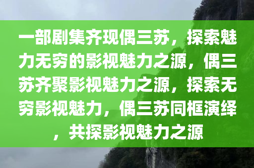 一部剧集齐现偶三苏，探索魅力无穷的影视魅力之源，偶三苏齐聚影视魅力之源，探索无穷影视魅力，偶三苏同框演绎，共探影视魅力之源