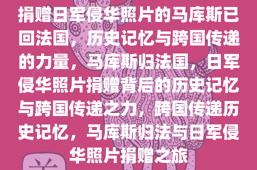 捐赠日军侵华照片的马库斯已回法国，历史记忆与跨国传递的力量，马库斯归法国，日军侵华照片捐赠背后的历史记忆与跨国传递之力，跨国传递历史记忆，马库斯归法与日军侵华照片捐赠之旅