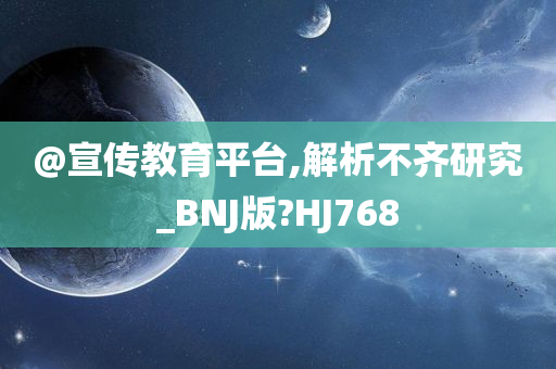 @宣传教育平台,解析不齐研究_BNJ版?HJ768