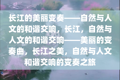长江的美丽变奏——自然与人文的和谐交响，长江，自然与人文的和谐交响——美丽的变奏曲，长江之美，自然与人文和谐交响的变奏之旅