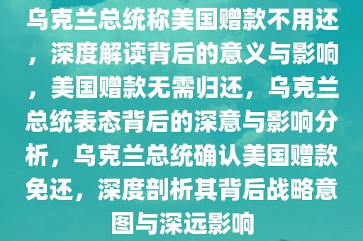 乌克兰总统称美国赠款不用还，深度解读背后的意义与影响，美国赠款无需归还，乌克兰总统表态背后的深意与影响分析，乌克兰总统确认美国赠款免还，深度剖析其背后战略意图与深远影响