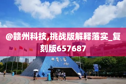 @赣州科技,挑战版解释落实_复刻版657687
