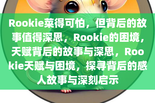 Rookie菜得可怕，但背后的故事值得深思，Rookie的困境，天赋背后的故事与深思，Rookie天赋与困境，探寻背后的感人故事与深刻启示