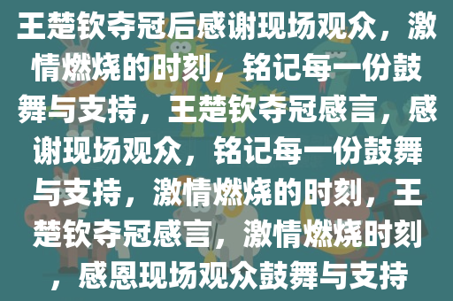 王楚钦夺冠后感谢现场观众，激情燃烧的时刻，铭记每一份鼓舞与支持，王楚钦夺冠感言，感谢现场观众，铭记每一份鼓舞与支持，激情燃烧的时刻，王楚钦夺冠感言，激情燃烧时刻，感恩现场观众鼓舞与支持