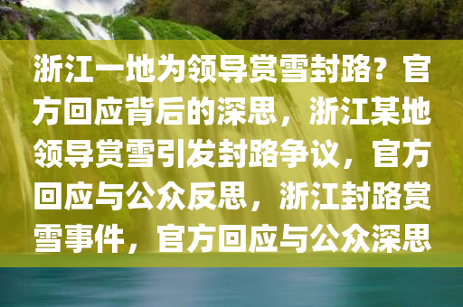 浙江一地为领导赏雪封路？官方回应背后的深思，浙江某地领导赏雪引发封路争议，官方回应与公众反思，浙江封路赏雪事件，官方回应与公众深思