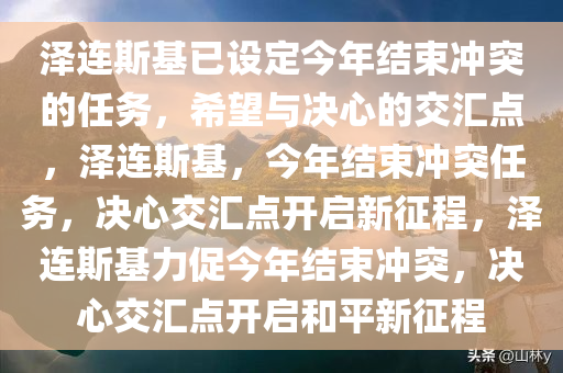 泽连斯基已设定今年结束冲突的任务，希望与决心的交汇点，泽连斯基，今年结束冲突任务，决心交汇点开启新征程，泽连斯基力促今年结束冲突，决心交汇点开启和平新征程
