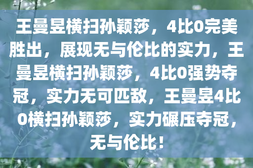 王曼昱横扫孙颖莎，4比0完美胜出，展现无与伦比的实力，王曼昱横扫孙颖莎，4比0强势夺冠，实力无可匹敌，王曼昱4比0横扫孙颖莎，实力碾压夺冠，无与伦比！