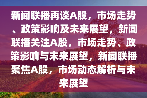 新闻联播再谈A股，市场走势、政策影响及未来展望，新闻联播关注A股，市场走势、政策影响与未来展望，新闻联播聚焦A股，市场动态解析与未来展望