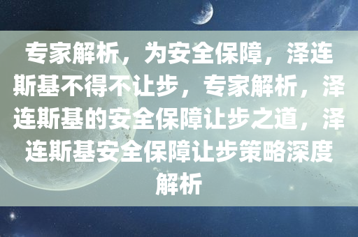 专家解析，为安全保障，泽连斯基不得不让步，专家解析，泽连斯基的安全保障让步之道，泽连斯基安全保障让步策略深度解析