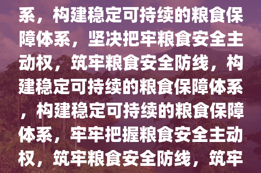 坚决把牢粮食安全主动权——构建稳定可持续的粮食保障体系，构建稳定可持续的粮食保障体系，坚决把牢粮食安全主动权，筑牢粮食安全防线，构建稳定可持续的粮食保障体系，构建稳定可持续的粮食保障体系，牢牢把握粮食安全主动权，筑牢粮食安全防线，筑牢粮食安全防线，构建稳定可持续的粮食保障体系