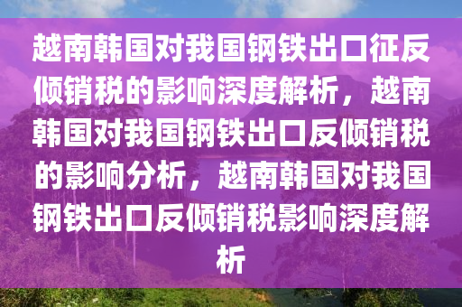 越南韩国对我国钢铁出口征反倾销税的影响深度解析，越南韩国对我国钢铁出口反倾销税的影响分析，越南韩国对我国钢铁出口反倾销税影响深度解析