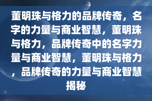 董明珠与格力的品牌传奇，名字的力量与商业智慧，董明珠与格力，品牌传奇中的名字力量与商业智慧，董明珠与格力，品牌传奇的力量与商业智慧揭秘