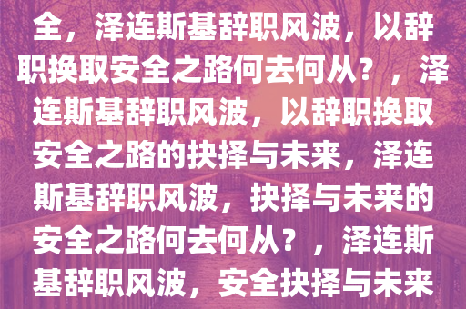 谁把泽连斯基逼到用辞职换安全，泽连斯基辞职风波，以辞职换取安全之路何去何从？，泽连斯基辞职风波，以辞职换取安全之路的抉择与未来，泽连斯基辞职风波，抉择与未来的安全之路何去何从？，泽连斯基辞职风波，安全抉择与未来之路