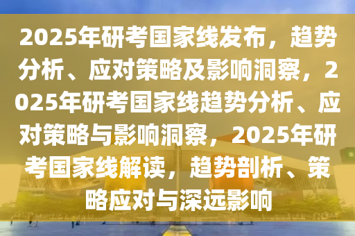 2025年研考国家线发布，趋势分析、应对策略及影响洞察，2025年研考国家线趋势分析、应对策略与影响洞察，2025年研考国家线解读，趋势剖析、策略应对与深远影响