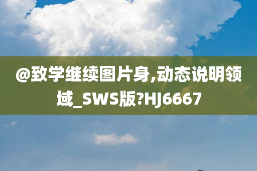 @致学继续图片身,动态说明领域_SWS版?HJ6667