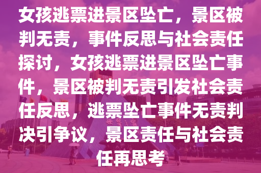 女孩逃票进景区坠亡，景区被判无责，事件反思与社会责任探讨，女孩逃票进景区坠亡事件，景区被判无责引发社会责任反思，逃票坠亡事件无责判决引争议，景区责任与社会责任再思考