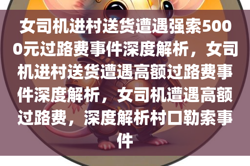 女司机进村送货遭遇强索5000元过路费事件深度解析，女司机进村送货遭遇高额过路费事件深度解析，女司机遭遇高额过路费，深度解析村口勒索事件