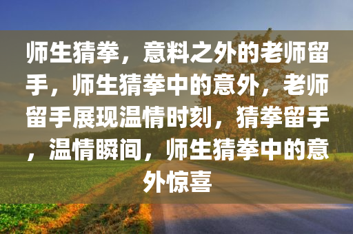 师生猜拳，意料之外的老师留手，师生猜拳中的意外，老师留手展现温情时刻，猜拳留手，温情瞬间，师生猜拳中的意外惊喜