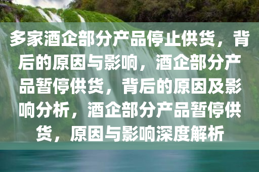 多家酒企部分产品停止供货，背后的原因与影响，酒企部分产品暂停供货，背后的原因及影响分析，酒企部分产品暂停供货，原因与影响深度解析