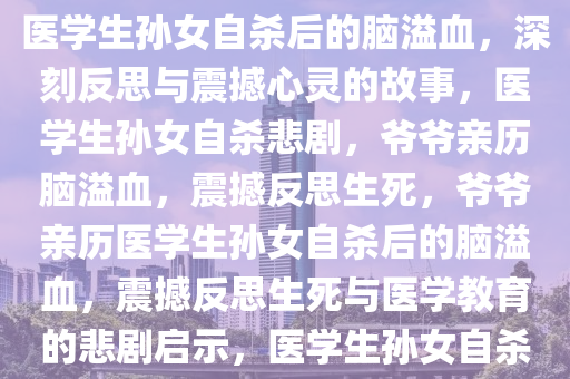 爷爷得知医学生孙女自杀后脑溢血的震撼与反思，爷爷亲历医学生孙女自杀后的脑溢血，深刻反思与震撼心灵的故事，医学生孙女自杀悲剧，爷爷亲历脑溢血，震撼反思生死，爷爷亲历医学生孙女自杀后的脑溢血，震撼反思生死与医学教育的悲剧启示，医学生孙女自杀引发的悲剧，爷爷亲历脑溢血，生死反思中的医学教育启示