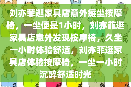 刘亦菲逛家具店意外瘫坐按摩椅，一坐便是1小时，刘亦菲逛家具店意外发现按摩椅，久坐一小时体验舒适，刘亦菲逛家具店体验按摩椅，一坐一小时沉醉舒适时光