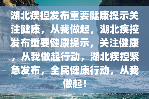湖北疾控发布重要健康提示关注健康，从我做起，湖北疾控发布重要健康提示，关注健康，从我做起行动，湖北疾控紧急发布，全民健康行动，从我做起！