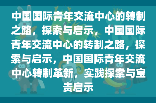 中国国际青年交流中心的转制之路，探索与启示，中国国际青年交流中心的转制之路，探索与启示，中国国际青年交流中心转制革新，实践探索与宝贵启示