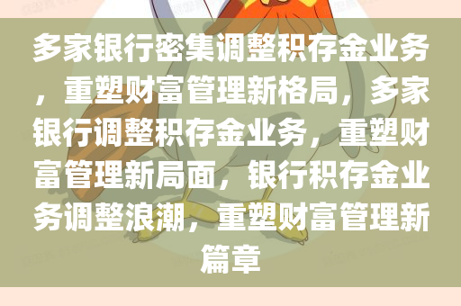 多家银行密集调整积存金业务，重塑财富管理新格局，多家银行调整积存金业务，重塑财富管理新局面，银行积存金业务调整浪潮，重塑财富管理新篇章
