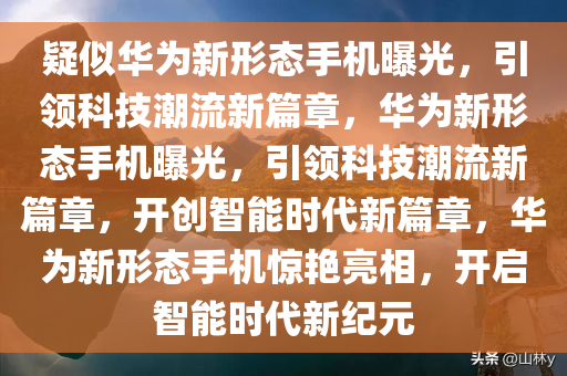 疑似华为新形态手机曝光，引领科技潮流新篇章，华为新形态手机曝光，引领科技潮流新篇章，开创智能时代新篇章，华为新形态手机惊艳亮相，开启智能时代新纪元