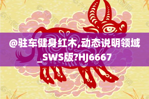 @驻车健身红木,动态说明领域_SWS版?HJ6667
