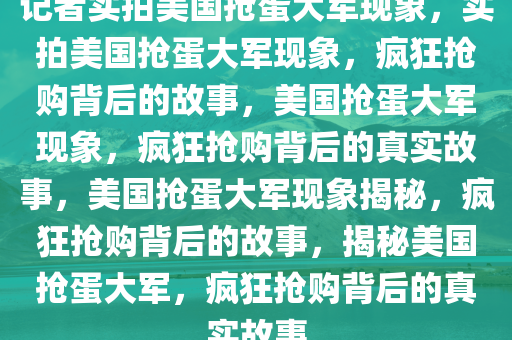 记者实拍美国抢蛋大军现象，实拍美国抢蛋大军现象，疯狂抢购背后的故事，美国抢蛋大军现象，疯狂抢购背后的真实故事，美国抢蛋大军现象揭秘，疯狂抢购背后的故事，揭秘美国抢蛋大军，疯狂抢购背后的真实故事