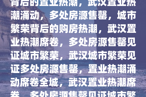 武汉多处房源售罄，城市繁荣背后的置业热潮，武汉置业热潮涌动，多处房源售罄，城市繁荣背后的购房热潮，武汉置业热潮席卷，多处房源售罄见证城市繁荣，武汉城市繁荣见证多处房源售罄，置业热潮涌动席卷全城，武汉置业热潮席卷，多处房源售罄见证城市繁荣