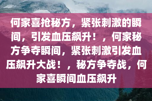 何家喜抢秘方，紧张刺激的瞬间，引发血压飙升！，何家秘方争夺瞬间，紧张刺激引发血压飙升大战！，秘方争夺战，何家喜瞬间血压飙升