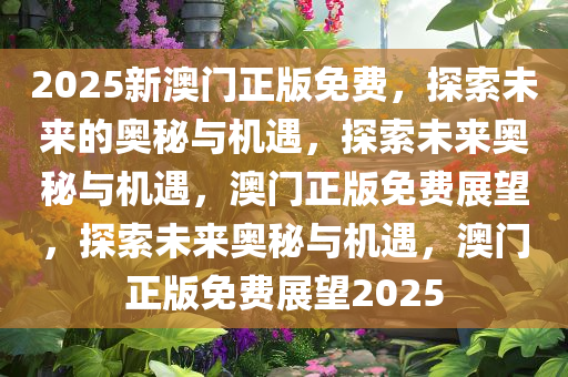 2025新澳门正版免费，探索未来的奥秘与机遇，探索未来奥秘与机遇，澳门正版免费展望，探索未来奥秘与机遇，澳门正版免费展望2025