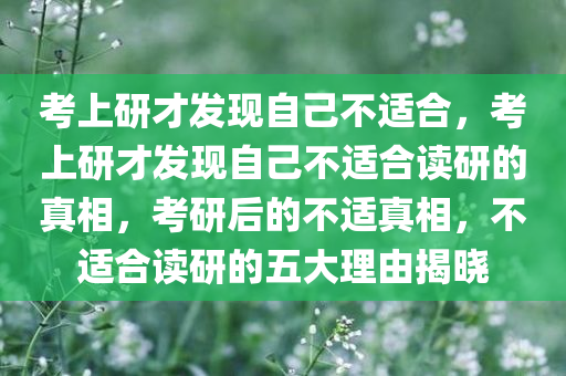考上研才发现自己不适合，考上研才发现自己不适合读研的真相，考研后的不适真相，不适合读研的五大理由揭晓