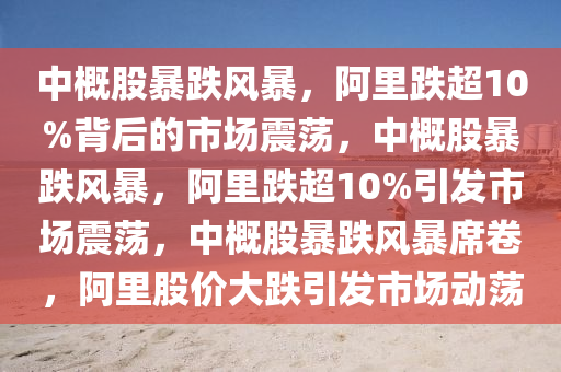 中概股暴跌风暴，阿里跌超10%背后的市场震荡，中概股暴跌风暴，阿里跌超10%引发市场震荡，中概股暴跌风暴席卷，阿里股价大跌引发市场动荡