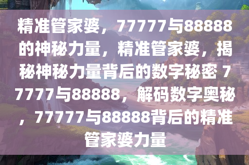 精准管家婆，77777与88888的神秘力量，精准管家婆，揭秘神秘力量背后的数字秘密 77777与88888，解码数字奥秘，77777与88888背后的精准管家婆力量