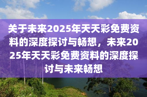 关于未来2025年天天彩免费资料的深度探讨与畅想，未来2025年天天彩免费资料的深度探讨与未来畅想