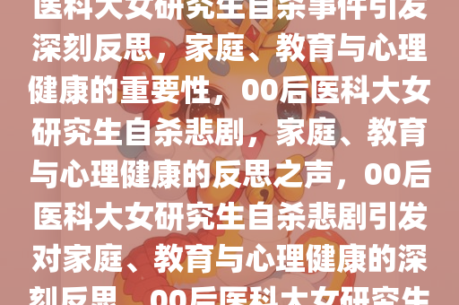 关于00后医科大女研究生自杀，父亲发声的深刻反思，00后医科大女研究生自杀事件引发深刻反思，家庭、教育与心理健康的重要性，00后医科大女研究生自杀悲剧，家庭、教育与心理健康的反思之声，00后医科大女研究生自杀悲剧引发对家庭、教育与心理健康的深刻反思，00后医科大女研究生自杀悲剧，家庭、教育与心理健康的反思之痛