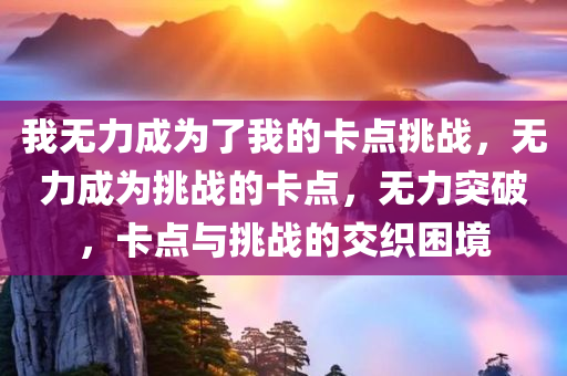 我无力成为了我的卡点挑战，无力成为挑战的卡点，无力突破，卡点与挑战的交织困境
