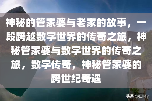 神秘的管家婆与老家的故事，一段跨越数字世界的传奇之旅，神秘管家婆与数字世界的传奇之旅，数字传奇，神秘管家婆的跨世纪奇遇