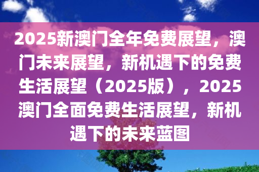 2025新澳门全年免费展望，澳门未来展望，新机遇下的免费生活展望（2025版），2025澳门全面免费生活展望，新机遇下的未来蓝图