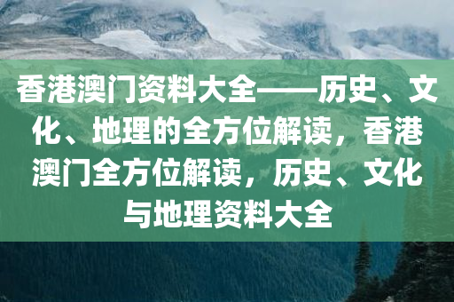 香港澳门资料大全——历史、文化、地理的全方位解读，香港澳门全方位解读，历史、文化与地理资料大全
